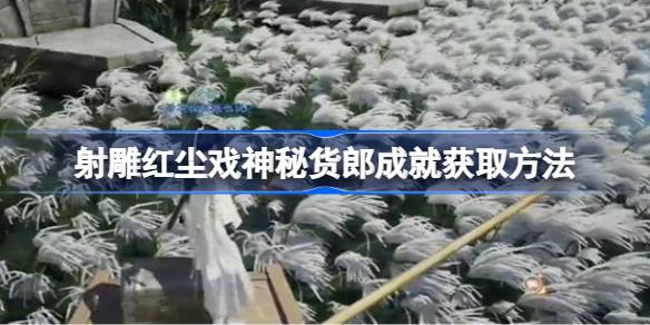 射雕红尘戏神秘货郎成就怎么获取 射雕红尘戏神秘货郎成就获取方法