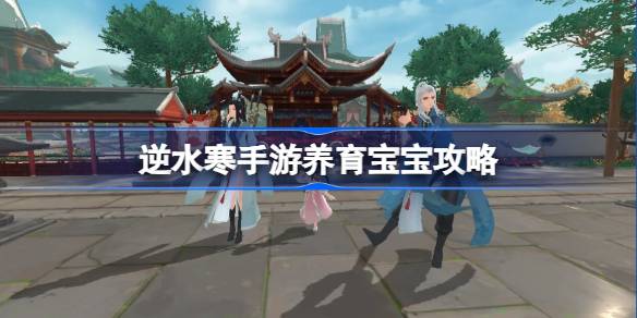 逆水寒手游怎么养育宝宝 逆水寒手游养育宝宝攻略