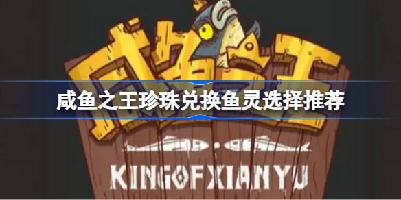 咸鱼之王珍珠优先兑换什么鱼灵 咸鱼之王珍珠兑换鱼灵选择推荐