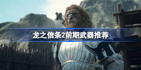 龙之信条2前期武器怎么选 龙之信条2前期武器推荐