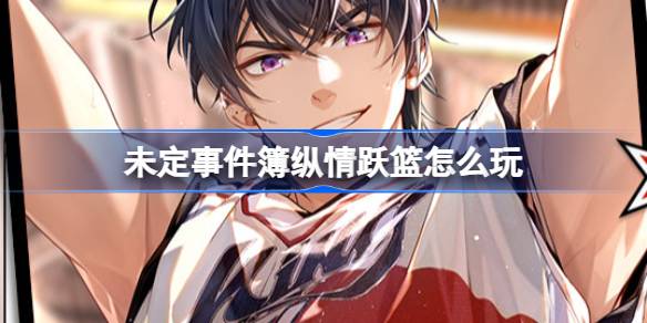 未定事件簿纵情跃篮怎么玩 未定事件簿纵情跃篮活动介绍