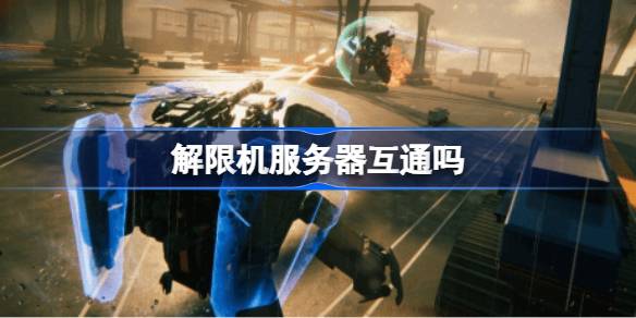 解限机服务器互通吗 解限机服务器互通介绍