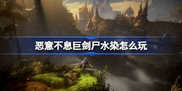 恶意不息巨剑尸水染怎么玩 恶意不息巨剑尸水染玩法介绍