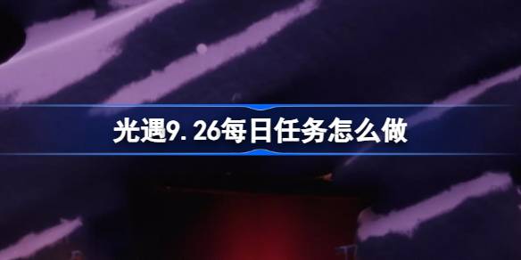 光遇9.26每日任务怎么做 光遇9月26日每日任务做法攻略