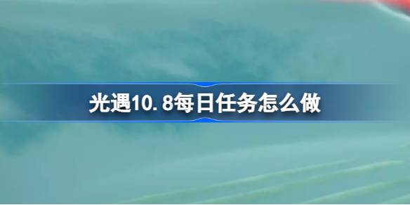 光遇10.8每日任务怎么做 光遇10月8日每日任务做法攻略