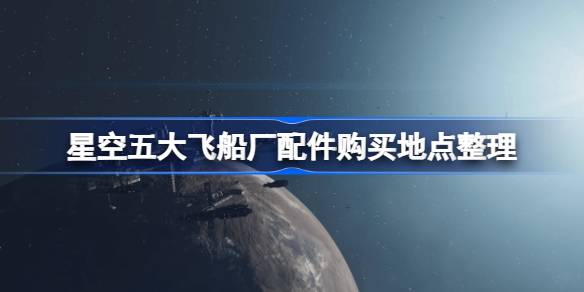 星空五大飞船厂配件在哪里购买 星空五大飞船厂配件购买地点整理