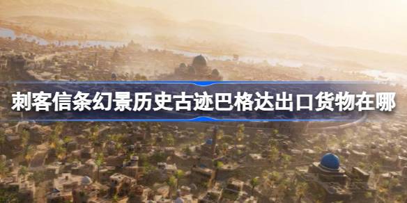 刺客信条幻景历史古迹巴格达出口货物在哪 刺客信条幻景历史古迹巴格达出口货物收集位置介绍