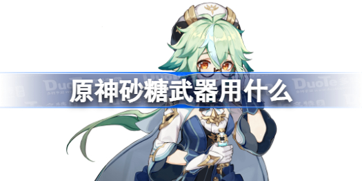 原神砂糖武器用什么 原神3.5砂糖武器推荐