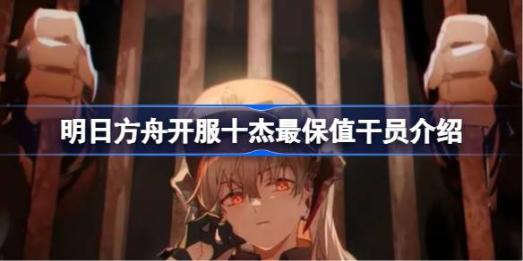 明日方舟开服十杰谁最保值 明日方舟开服十杰最保值干员介绍