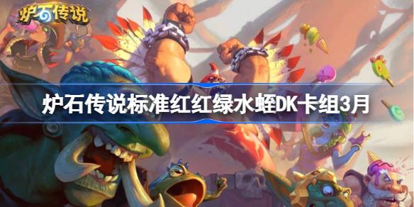 炉石传说标准红红绿水蛭DK卡组怎么搭配 炉石传说标准红红绿水蛭DK推荐3月