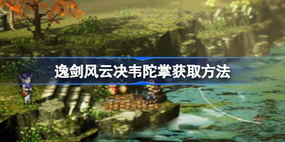 逸剑风云决韦陀掌怎么获取 逸剑风云决韦陀掌获取方法