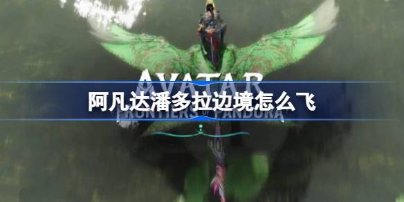 阿凡达潘多拉边境怎么飞 阿凡达潘多拉边境飞行坐骑解锁方法