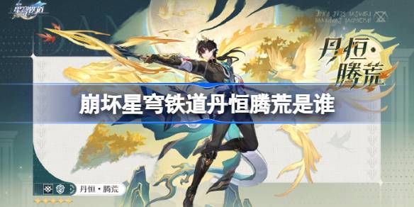 崩坏星穹铁道丹恒腾荒是谁 崩坏星穹铁道丹恒腾荒角色介绍