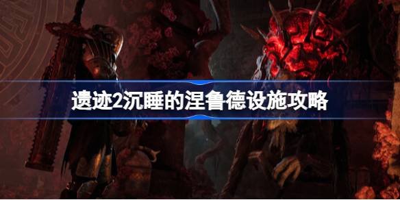 遗迹2沉睡的涅鲁德设施能获得什么 遗迹2沉睡的涅鲁德设施攻略