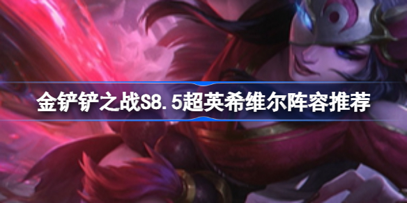 金铲铲之战S8.5超英希维尔阵容推荐 金铲铲之战超英希维尔阵容配置攻略