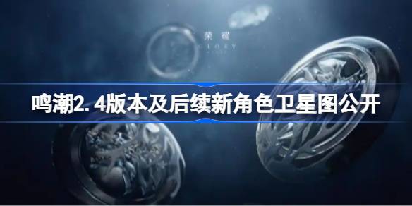 鸣潮2.4版本及后续新角色卫星图公开 鸣潮2.4版本及后续新角色有哪些