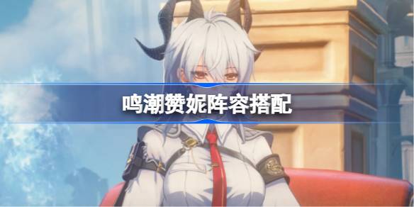 鸣潮赞妮阵容搭配 鸣潮赞妮怎么配队