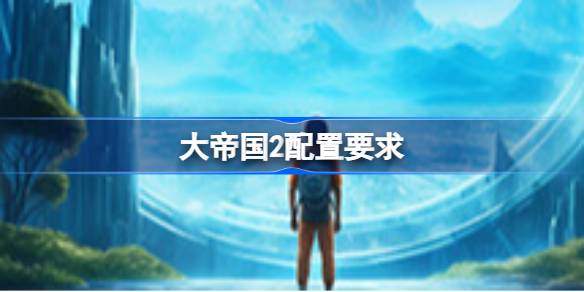 大帝国2配置要求 大帝国2配置要求一览