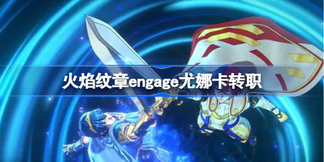 火焰纹章engage尤娜卡转职 火焰纹章engage尤娜卡怎么培养