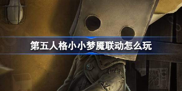 第五人格小小梦魇联动怎么玩 第五人格小小梦魇联动活动介绍