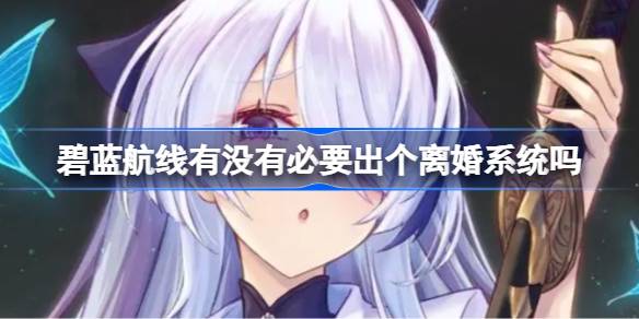 碧蓝航线有没有必要出个离婚系统吗 碧蓝航线会不会出离婚系统