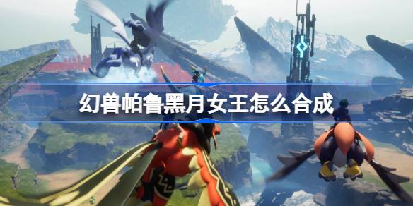 幻兽帕鲁黑月女王怎么合成 幻兽帕鲁黑月女王合成攻略