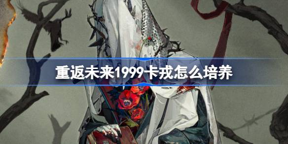 重返未来1999卡戎怎么培养 重返未来1999卡戎培养攻略