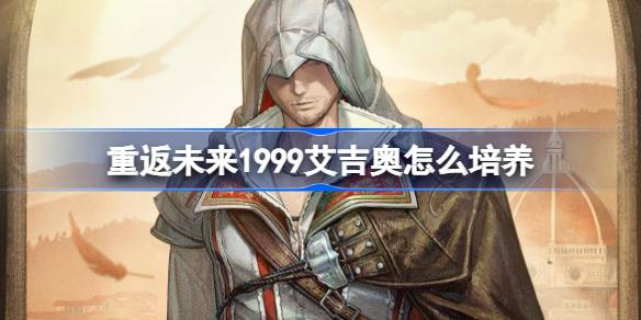 重返未来1999艾吉奥怎么培养 重返未来1999艾吉奥培养攻略