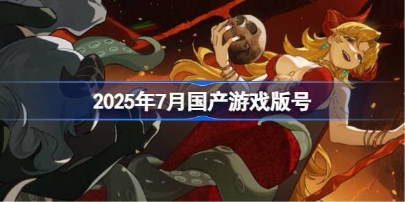 2025年7月国产游戏版号 2025年7月国产游戏过审版号一览