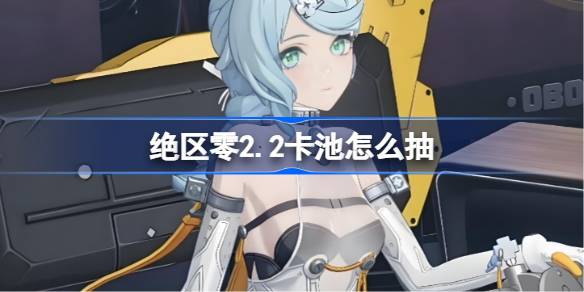 绝区零2.2卡池怎么抽 绝区零2.2卡池抽取推荐