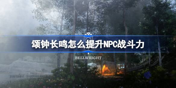 颂钟长鸣怎么提升NPC战斗力 颂钟长鸣NPC武备配置方法