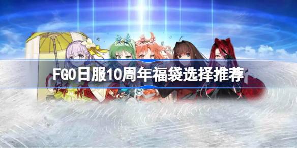 FGO日服10周年福袋选择推荐 FGO日服10周年福袋该怎么选择