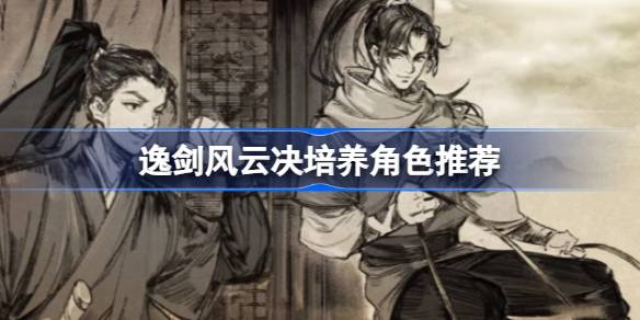 逸剑风云决谁值得培养 逸剑风云决培养角色推荐