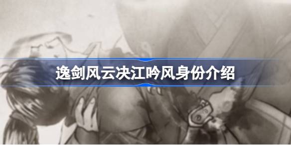 逸剑风云决江吟风有什么背景 逸剑风云决江吟风身份介绍