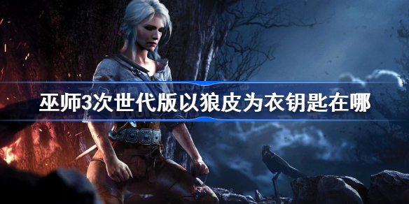 巫师3次世代版以狼皮为衣钥匙在哪 巫师3次世代版以狼皮为衣钥匙任务攻略