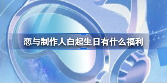 恋与制作人白起生日有什么福利 恋与制作人予你千风活动福利一览