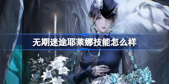 无期迷途耶莱娜技能怎么样 无期迷途耶莱娜角色技能介绍