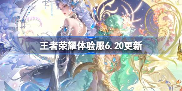 王者荣耀体验服6.20有什么更新 6月20日体验服更新公告