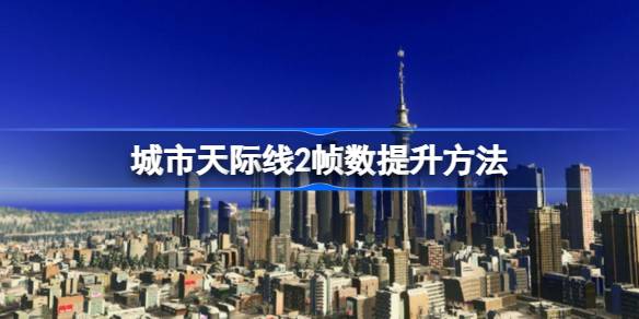 城市天际线2帧数怎么提升 城市天际线2帧数提升方法