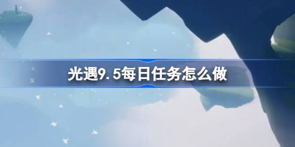 光遇9.5每日任务怎么做 光遇9月5日每日任务做法攻略