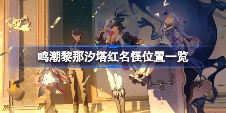 鸣潮黎那汐塔红名怪位置一览 鸣潮黎那汐塔红名怪位置在哪