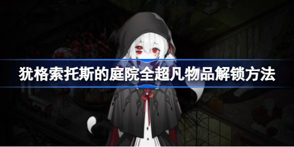 犹格索托斯的庭院超凡物品怎么解锁 犹格索托斯的庭院全超凡物品解锁方法