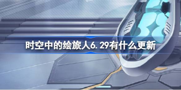 时空中的绘旅人6.29有什么更新 时空中的绘旅人6月29日更新内容一览