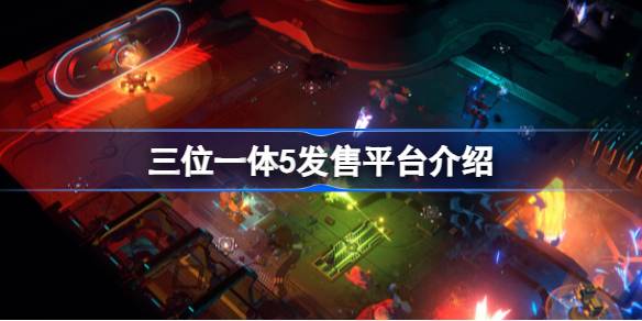 三位一体5登陆平台有哪些 三位一体5发售平台介绍