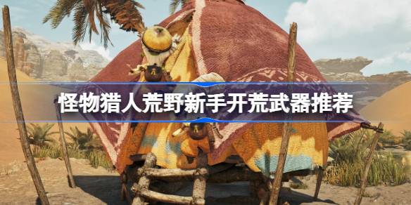 怪物猎人荒野新手开荒武器推荐 怪物猎人荒野新手开荒武器怎么选择