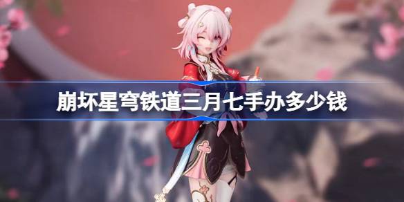 崩坏星穹铁道三月七手办多少钱 崩坏星穹铁道三月七手办价格介绍