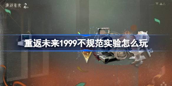 重返未来1999不规范实验怎么玩 重返未来不规范实验活动玩法一览
