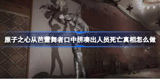 原子之心从芭蕾舞者口中拼凑出人员死亡真相怎么做 原子之心从芭蕾舞者口中拼凑出人员死亡真相攻略