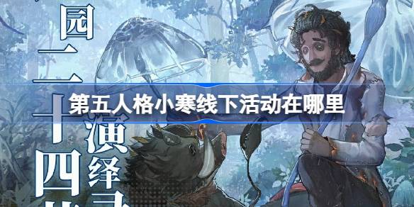 第五人格小寒线下活动在哪里 第五人格2024二十四节气开封场介绍
