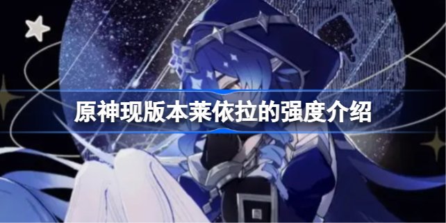 原神现版本莱依拉的强度怎么样 原神现版本莱依拉的强度介绍